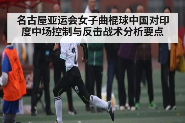 名古屋亚运会女子曲棍球中国对印度中场控制与反击战术分析要点