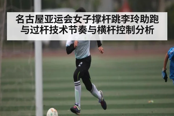名古屋亚运会女子撑杆跳李玲助跑与过杆技术节奏与横杆控制分析