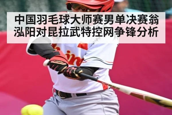 中国羽毛球大师赛男单决赛翁泓阳对昆拉武特控网争锋分析
