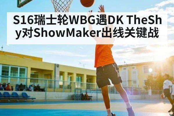 S16瑞士轮WBG遇DK TheShy对ShowMaker出线关键战